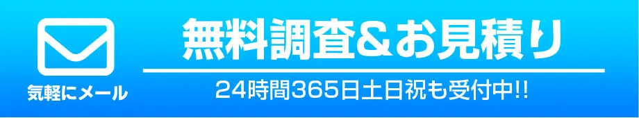 気軽にメール　無料調査&お見積り　24時間365日土日祝日も受付中!!