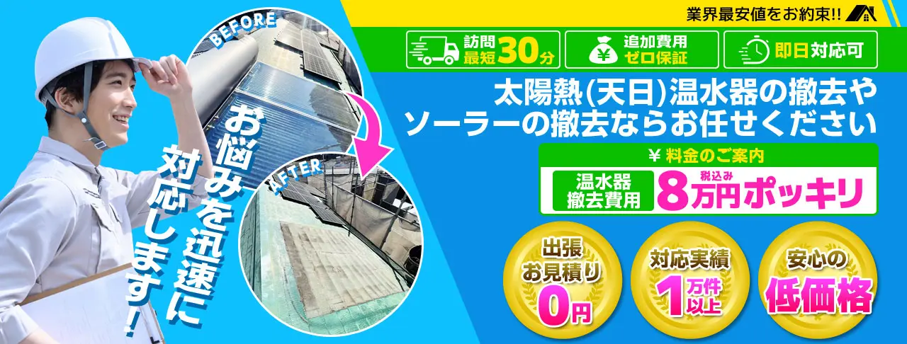 業界最安値をお約束！訪問最短30分・追加費用ゼロ保証・即日対応可！太陽熱(天日)温水器の撤去やソーラーの撤去ならお任せください。温水器撤去費用8万円ポッキリ！お悩みを迅速に対応します！出張お見積り0円・対応実績1万件以上・安心の低価格