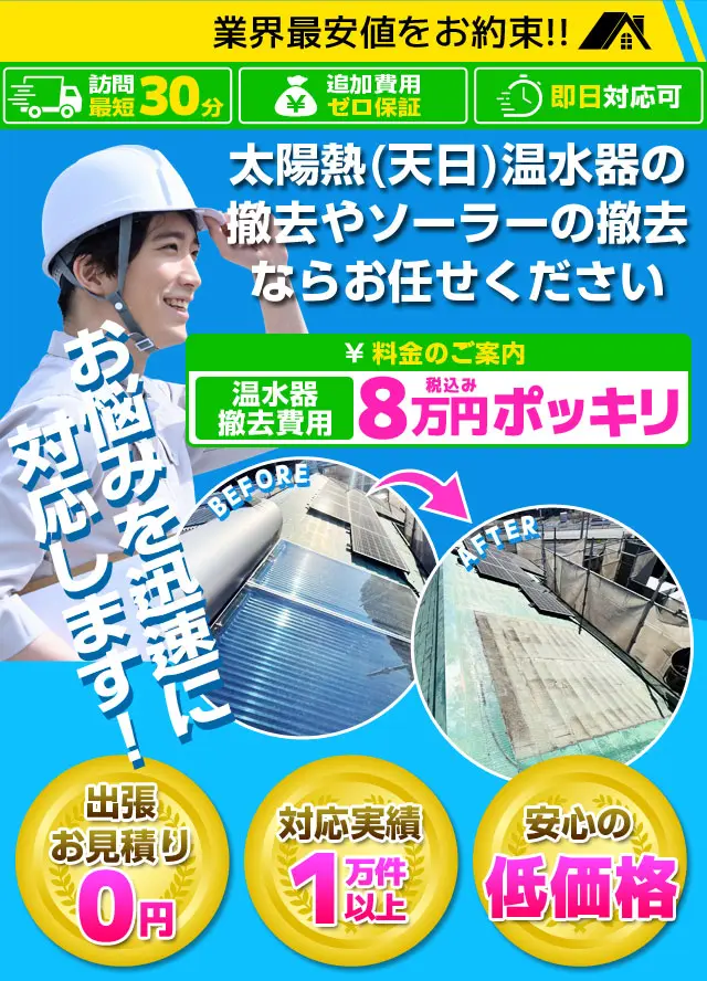 業界最安値をお約束！訪問最短30分・追加費用ゼロ保証・即日対応可！太陽熱(天日)温水器の撤去やソーラーの撤去ならお任せください。温水器撤去費用8万円ポッキリ！お悩みを迅速に対応します！出張お見積り0円・対応実績1万件以上・安心の低価格